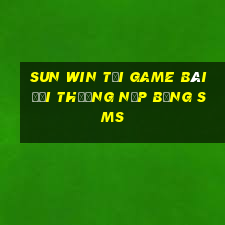 Sun Win Tại Game Bài Đổi Thưởng Nạp Bằng Sms