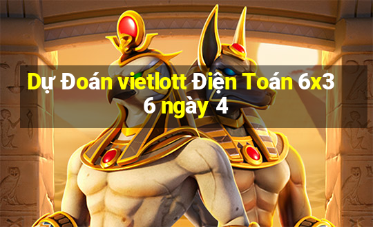 Dự Đoán vietlott Điện Toán 6x36 ngày 4