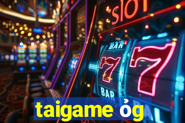 taigame ỏg