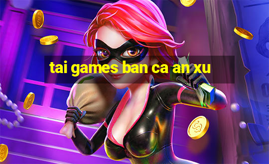 tai games ban ca an xu