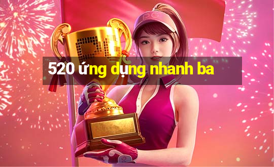 520 ứng dụng nhanh ba