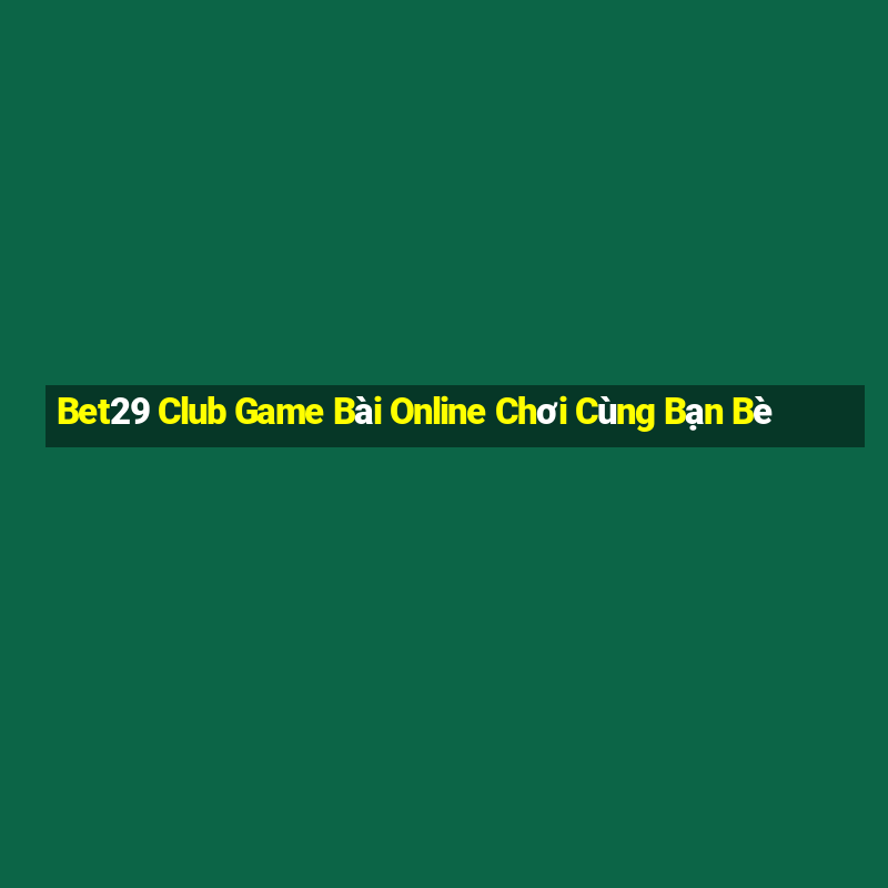 Bet29 Club Game Bài Online Chơi Cùng Bạn Bè