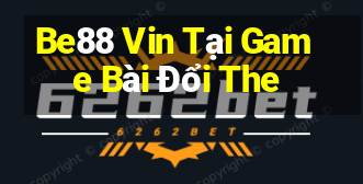 Be88 Vin Tại Game Bài Đổi The