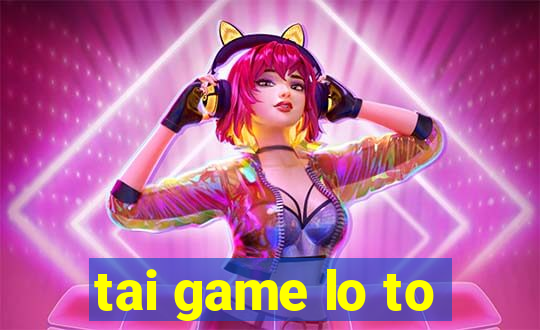 tai game lo to