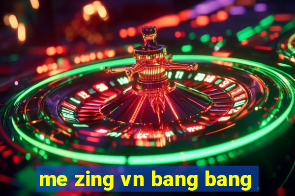 me zing vn bang bang