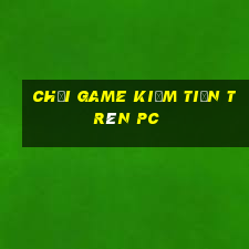 chơi game kiếm tiền trên pc