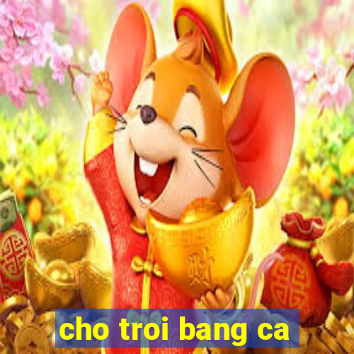 cho troi bang ca