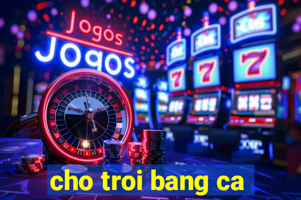 cho troi bang ca