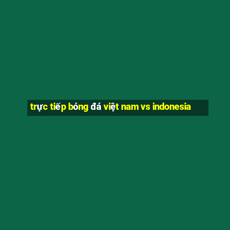 trực tiếp bóng đá việt nam vs indonesia