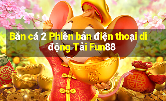 Bắn cá 2 Phiên bản điện thoại di động Tải Fun88