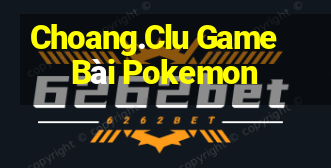 Choang.Clu Game Bài Pokemon