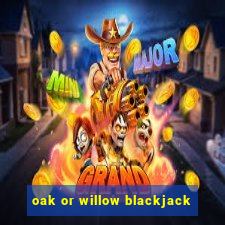 oak or willow blackjack