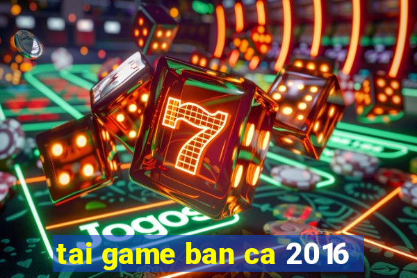 tai game ban ca 2016