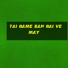 tai game ban gai ve may