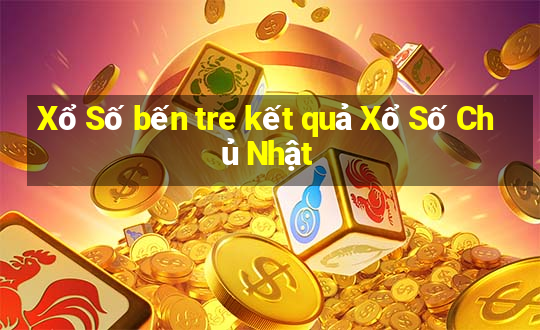 Xổ Số bến tre kết quả Xổ Số Chủ Nhật