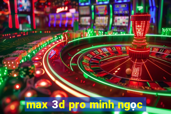 max 3d pro minh ngọc