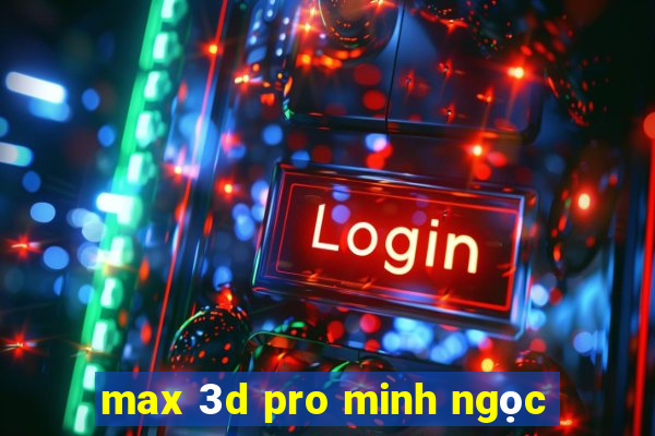 max 3d pro minh ngọc