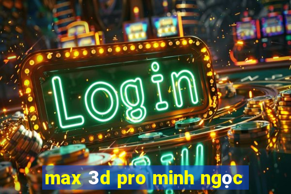 max 3d pro minh ngọc