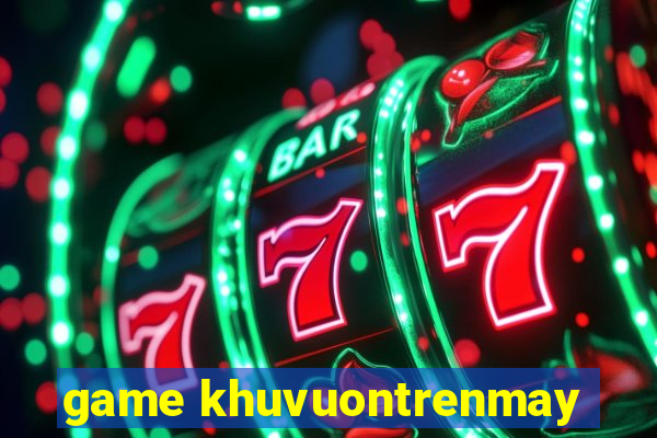 game khuvuontrenmay