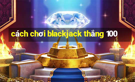 cách chơi blackjack thắng 100