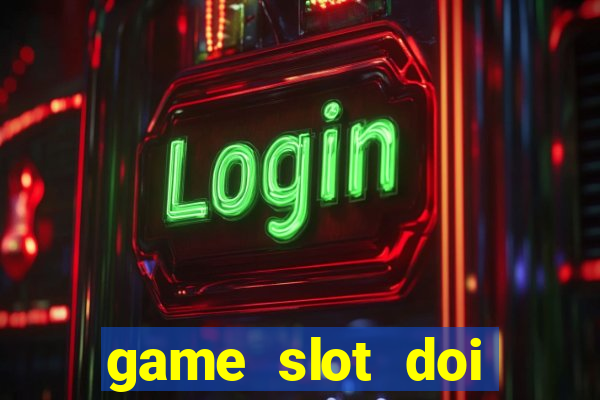 game slot doi thuong có xác thực nhận tiền