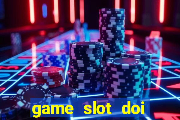 game slot doi thuong có xác thực nhận tiền