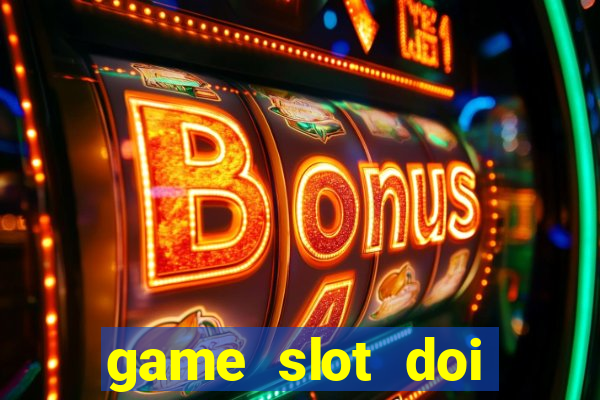 game slot doi thuong có xác thực nhận tiền