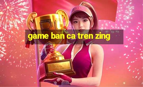 game ban ca tren zing