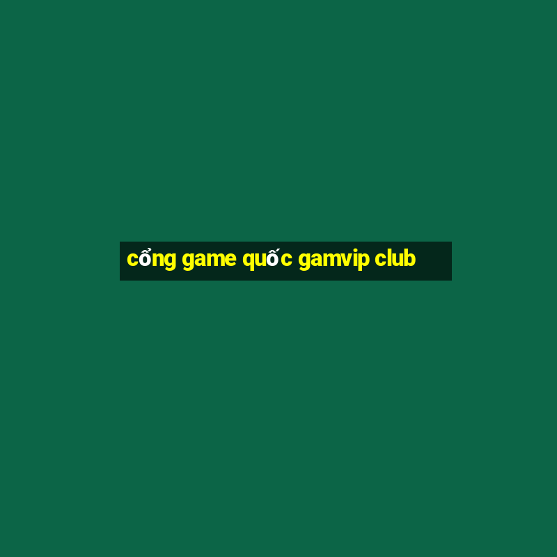 cổng game quốc gamvip club