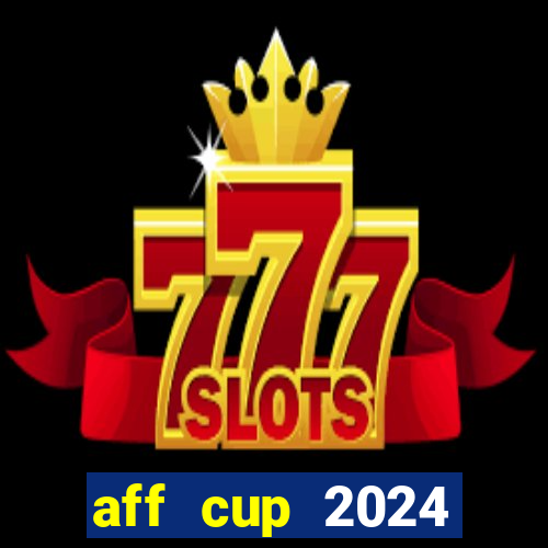 aff cup 2024 lịch thi đấu