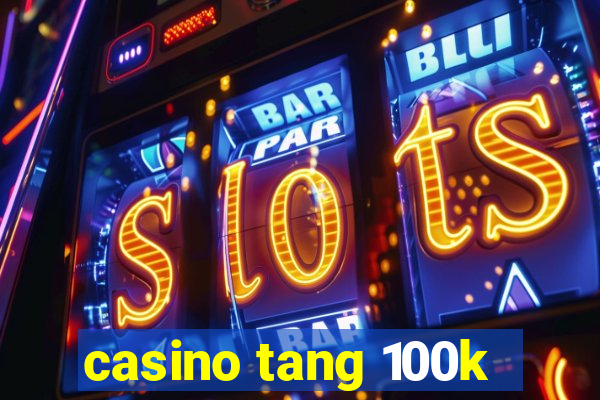 casino tang 100k