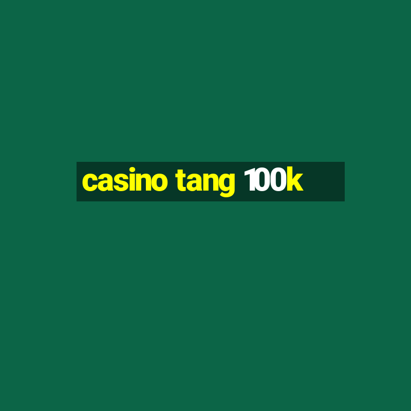 casino tang 100k