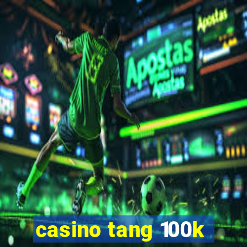 casino tang 100k