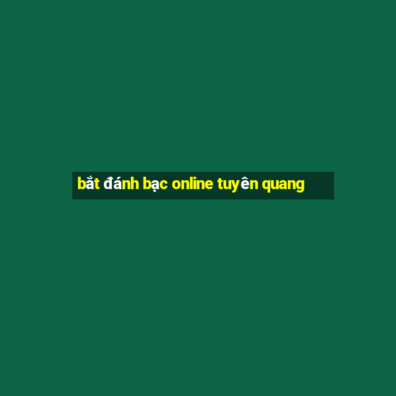 bắt đánh bạc online tuyên quang