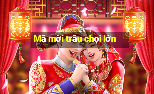 Mã mời trâu chọi lớn