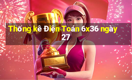 Thống kê Điện Toán 6x36 ngày 27