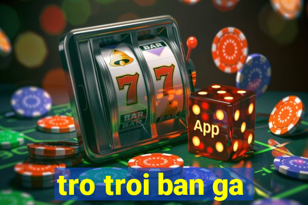 tro troi ban ga