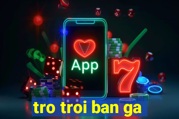 tro troi ban ga