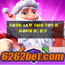 cách làm cho tóc không bị bết