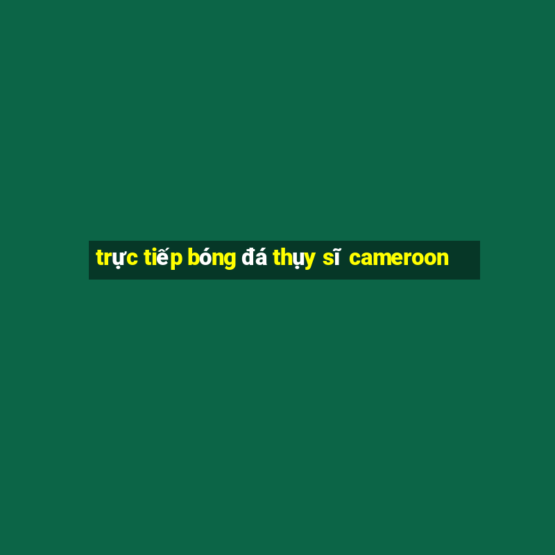 trực tiếp bóng đá thụy sĩ cameroon