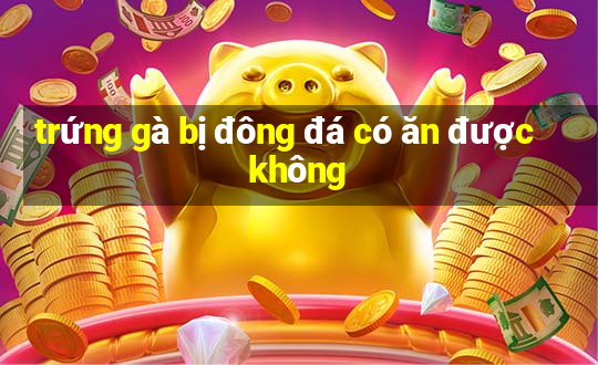 trứng gà bị đông đá có ăn được không