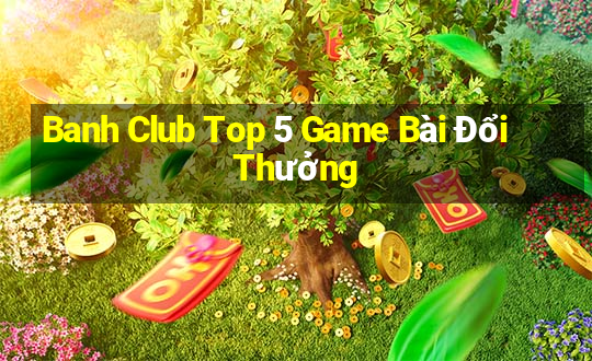 Banh Club Top 5 Game Bài Đổi Thưởng