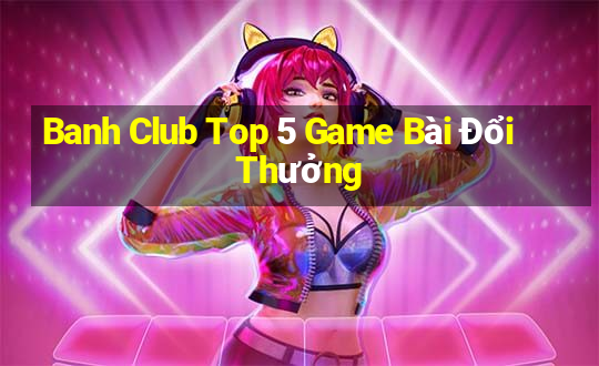 Banh Club Top 5 Game Bài Đổi Thưởng