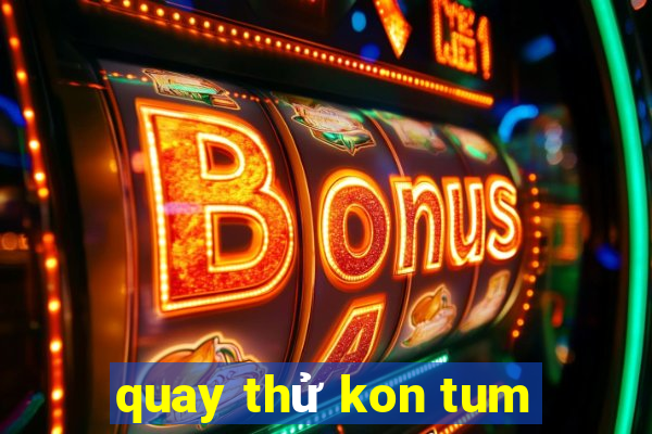 quay thử kon tum