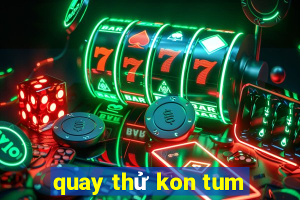 quay thử kon tum