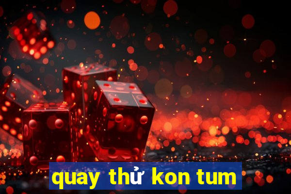 quay thử kon tum