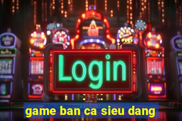 game ban ca sieu dang