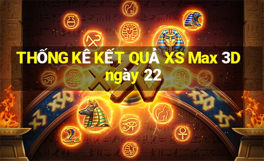 THỐNG KÊ KẾT QUẢ XS Max 3D ngày 22