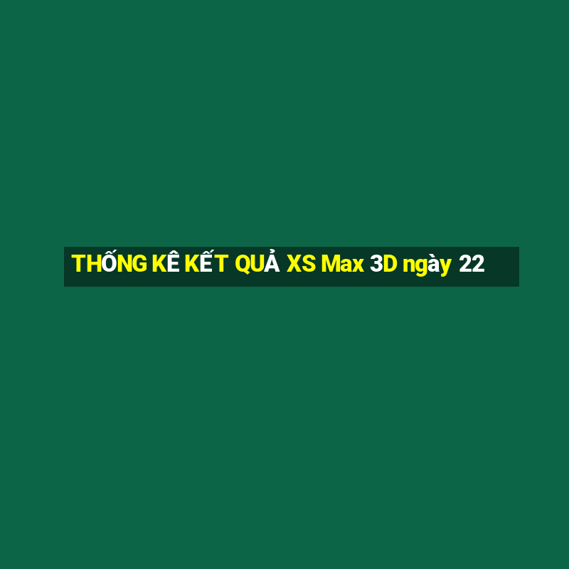 THỐNG KÊ KẾT QUẢ XS Max 3D ngày 22