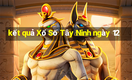 kết quả Xổ Số Tây Ninh ngày 12